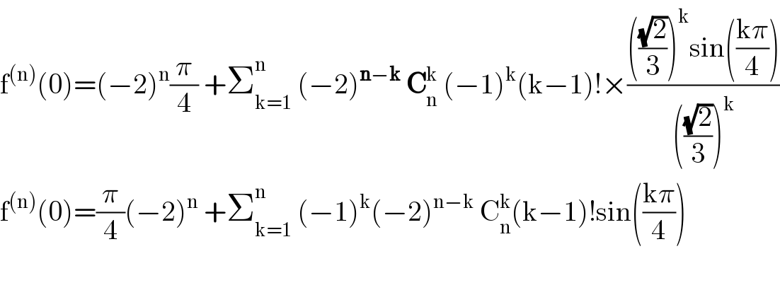 f^((n)) (0)=(−2)^n (π/4) +Σ_(k=1) ^n  (−2)^(n−k)  C_n ^k  (−1)^k (k−1)!×(((((√2)/3))^k sin(((kπ)/4)))/((((√2)/3))^k ))  f^((n)) (0)=(π/4)(−2)^n  +Σ_(k=1) ^n  (−1)^k (−2)^(n−k)  C_n ^k (k−1)!sin(((kπ)/4))    