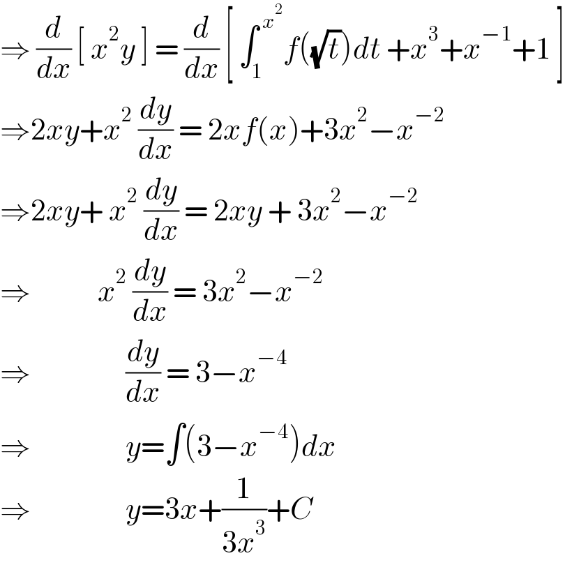 ⇒ (d/dx) [ x^2 y ] = (d/dx) [ ∫_1 ^( x^2 ) f((√t))dt +x^3 +x^(−1) +1 ]  ⇒2xy+x^2  (dy/dx) = 2xf(x)+3x^2 −x^(−2)   ⇒2xy+ x^2  (dy/dx) = 2xy + 3x^2 −x^(−2)   ⇒            x^2  (dy/dx) = 3x^2 −x^(−2)   ⇒                 (dy/dx) = 3−x^(−4)   ⇒                 y=∫(3−x^(−4) )dx  ⇒                 y=3x+(1/(3x^3 ))+C   
