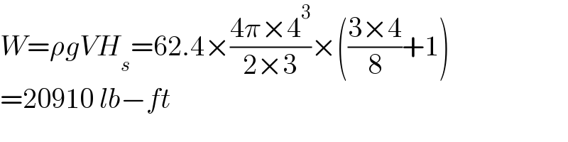 W=ρgVH_s =62.4×((4π×4^3 )/(2×3))×(((3×4)/8)+1)  =20910 lb−ft  