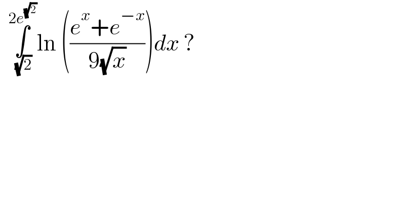   ∫_( (√2)) ^(2e^(√2) ) ln (((e^x +e^(−x) )/(9(√x))))dx ?   