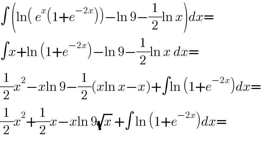 ∫ (ln( e^x (1+e^(−2x) ))−ln 9−(1/2)ln x)dx=  ∫x+ln (1+e^(−2x) )−ln 9−(1/2)ln x dx=  (1/2)x^2 −xln 9−(1/2)(xln x−x)+∫ln (1+e^(−2x) )dx=  (1/2)x^2 +(1/2)x−xln 9(√x) +∫ ln (1+e^(−2x) )dx=    