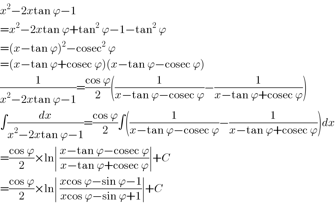x^2 −2xtan ϕ−1  =x^2 −2xtan ϕ+tan^2  ϕ−1−tan^2  ϕ  =(x−tan ϕ)^2 −cosec^2  ϕ  =(x−tan ϕ+cosec ϕ)(x−tan ϕ−cosec ϕ)  (1/(x^2 −2xtan ϕ−1))=((cos ϕ)/2)((1/(x−tan ϕ−cosec ϕ))−(1/(x−tan ϕ+cosec ϕ)))  ∫(dx/(x^2 −2xtan ϕ−1))=((cos ϕ)/2)∫((1/(x−tan ϕ−cosec ϕ))−(1/(x−tan ϕ+cosec ϕ)))dx  =((cos ϕ)/2)×ln∣ ((x−tan ϕ−cosec ϕ)/(x−tan ϕ+cosec ϕ))∣+C  =((cos ϕ)/2)×ln∣ ((xcos ϕ−sin ϕ−1)/(xcos ϕ−sin ϕ+1))∣+C  