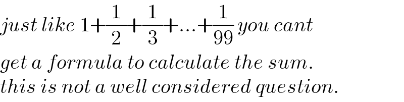 just like 1+(1/2)+(1/3)+...+(1/(99)) you cant  get a formula to calculate the sum.  this is not a well considered question.  