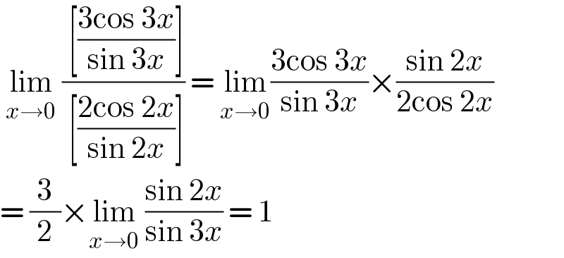  lim_(x→0)  (( [((3cos 3x)/(sin 3x))])/( [((2cos 2x)/(sin 2x))])) = lim_(x→0) ((3cos 3x)/(sin 3x))×((sin 2x)/(2cos 2x))  = (3/2)×lim_(x→0)  ((sin 2x)/(sin 3x)) = 1  