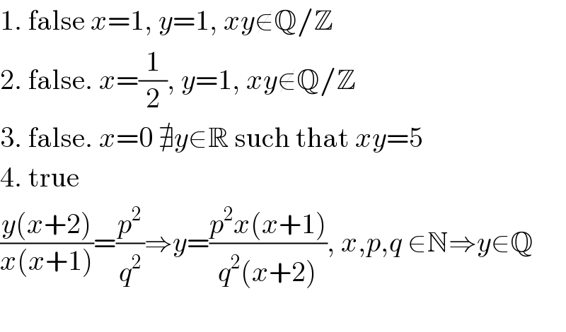 1. false x=1, y=1, xy∉Q/Z  2. false. x=(1/2), y=1, xy∉Q/Z  3. false. x=0 ∄y∈R such that xy=5  4. true  ((y(x+2))/(x(x+1)))=(p^2 /q^2 )⇒y=((p^2 x(x+1))/(q^2 (x+2))), x,p,q ∈N⇒y∈Q    