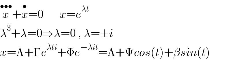 x^(•••) +x^• =0       x=e^(λt)   λ^3 +λ=0⇒λ=0 , λ=±i  x=Λ+Γe^(λti) +Φe^(−λit) =Λ+Ψcos(t)+βsin(t)  