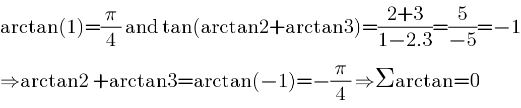 arctan(1)=(π/4) and tan(arctan2+arctan3)=((2+3)/(1−2.3))=(5/(−5))=−1  ⇒arctan2 +arctan3=arctan(−1)=−(π/4) ⇒Σarctan=0  