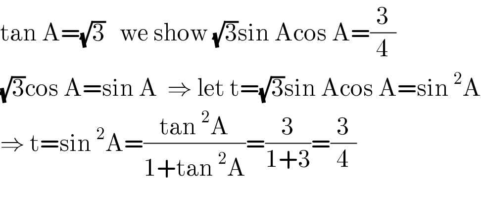 tan A=(√3)   we show (√3)sin Acos A=(3/4)  (√3)cos A=sin A  ⇒ let t=(√3)sin Acos A=sin^2 A  ⇒ t=sin^2 A=((tan^2 A)/(1+tan^2 A))=(3/(1+3))=(3/4)    