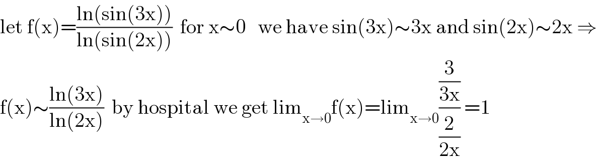 let f(x)=((ln(sin(3x)))/(ln(sin(2x))))  for x∼0   we have sin(3x)∼3x and sin(2x)∼2x ⇒  f(x)∼((ln(3x))/(ln(2x)))  by hospital we get lim_(x→0) f(x)=lim_(x→0) ((3/(3x))/(2/(2x))) =1  