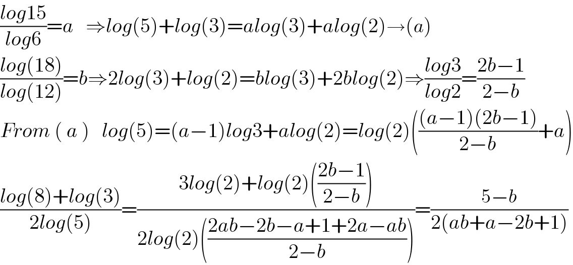 ((log15)/(log6))=a   ⇒log(5)+log(3)=alog(3)+alog(2)→(a)  ((log(18))/(log(12)))=b⇒2log(3)+log(2)=blog(3)+2blog(2)⇒((log3)/(log2))=((2b−1)/(2−b))  From ( a )   log(5)=(a−1)log3+alog(2)=log(2)((((a−1)(2b−1))/(2−b))+a)  ((log(8)+log(3))/(2log(5)))=((3log(2)+log(2)(((2b−1)/(2−b))))/(2log(2)(((2ab−2b−a+1+2a−ab)/(2−b)))))=((5−b)/(2(ab+a−2b+1)))  