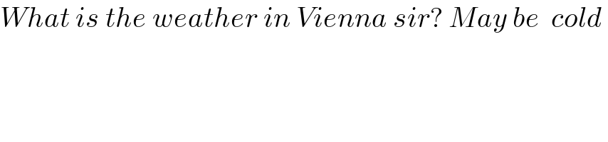 What is the weather in Vienna sir? May be  cold   