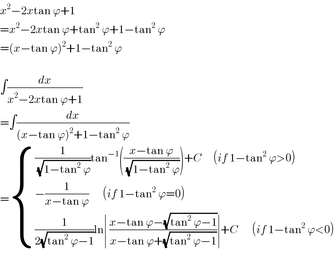 x^2 −2xtan ϕ+1  =x^2 −2xtan ϕ+tan^2  ϕ+1−tan^2  ϕ  =(x−tan ϕ)^2 +1−tan^2  ϕ    ∫(dx/(x^2 −2xtan ϕ+1))  =∫(dx/((x−tan ϕ)^2 +1−tan^2  ϕ))  = { (((1/(√(1−tan^2  ϕ)))tan^(−1) (((x−tan ϕ)/(√(1−tan^2  ϕ))))+C     (if 1−tan^2  ϕ>0))),((−(1/(x−tan ϕ))      (if 1−tan^2  ϕ=0))),(((1/(2(√(tan^2  ϕ−1))))ln∣ ((x−tan ϕ−(√(tan^2  ϕ−1)))/(x−tan ϕ+(√(tan^2  ϕ−1))))∣+C      (if 1−tan^2  ϕ<0))) :}  