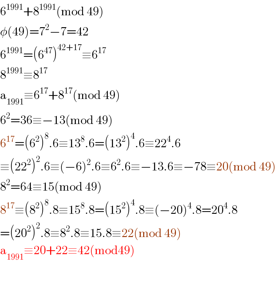6^(1991) +8^(1991) (mod 49)  φ(49)=7^2 −7=42  6^(1991) =(6^(47) )^(42+17) ≡6^(17)   8^(1991) ≡8^(17)   a_(1991) ≡6^(17) +8^(17) (mod 49)  6^2 =36≡−13(mod 49)  6^(17) =(6^2 )^8 .6≡13^8 .6=(13^2 )^4 .6≡22^4 .6  ≡(22^2 )^2 .6≡(−6)^2 .6≡6^2 .6≡−13.6≡−78≡20(mod 49)  8^2 =64≡15(mod 49)  8^(17) ≡(8^2 )^8 .8≡15^8 .8=(15^2 )^4 .8≡(−20)^4 .8=20^4 .8  =(20^2 )^2 .8≡8^2 .8≡15.8≡22(mod 49)  a_(1991) ≡20+22≡42(mod49)    