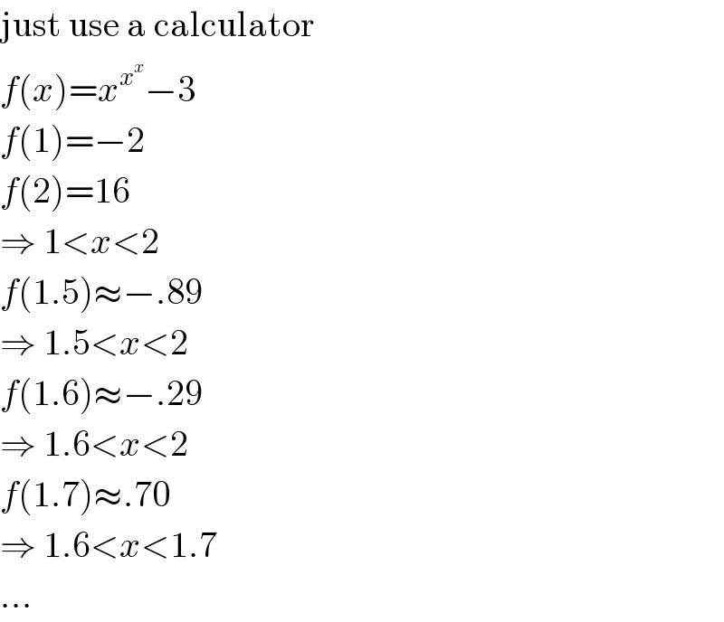 just use a calculator  f(x)=x^x^x  −3  f(1)=−2  f(2)=16  ⇒ 1<x<2  f(1.5)≈−.89  ⇒ 1.5<x<2  f(1.6)≈−.29  ⇒ 1.6<x<2  f(1.7)≈.70  ⇒ 1.6<x<1.7  ...  