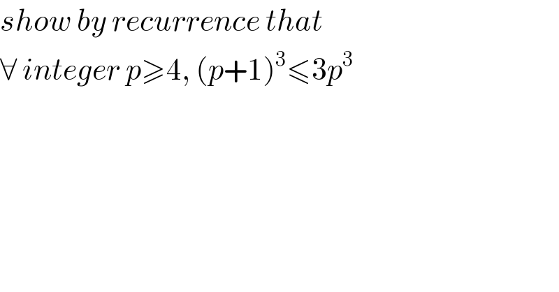 show by recurrence that  ∀ integer p≥4, (p+1)^3 ≤3p^3       