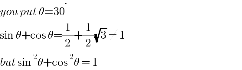 you put θ=30^°   sin θ+cos θ=(1/2)+(1/2)(√3) ≠ 1   but sin^2 θ+cos^2 θ = 1  