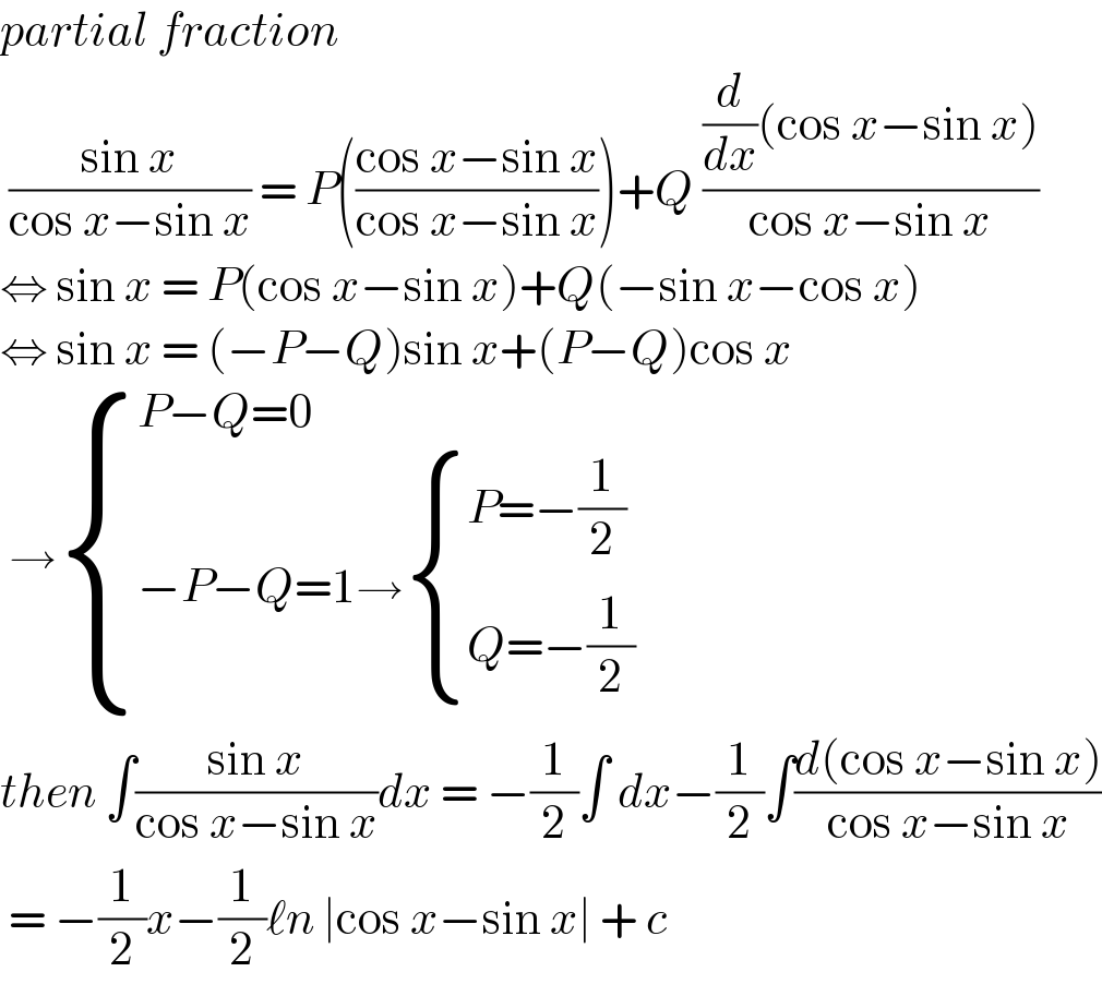partial fraction   ((sin x)/(cos x−sin x)) = P(((cos x−sin x)/(cos x−sin x)))+Q (((d/dx)(cos x−sin x))/(cos x−sin x))  ⇔ sin x = P(cos x−sin x)+Q(−sin x−cos x)  ⇔ sin x = (−P−Q)sin x+(P−Q)cos x   → { ((P−Q=0)),((−P−Q=1→ { ((P=−(1/2))),((Q=−(1/2))) :})) :}  then ∫((sin x)/(cos x−sin x))dx = −(1/2)∫ dx−(1/2)∫((d(cos x−sin x))/(cos x−sin x))   = −(1/2)x−(1/2)ℓn ∣cos x−sin x∣ + c   