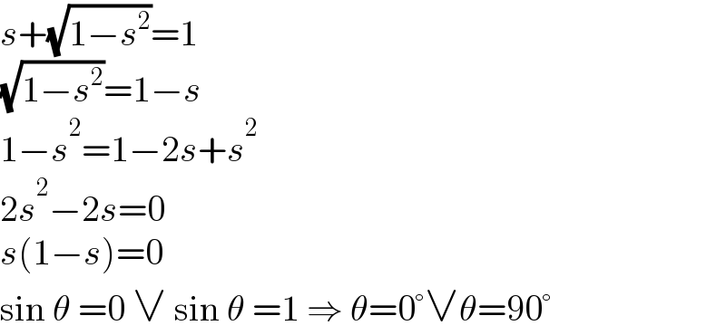 s+(√(1−s^2 ))=1  (√(1−s^2 ))=1−s  1−s^2 =1−2s+s^2   2s^2 −2s=0  s(1−s)=0  sin θ =0 ∨ sin θ =1 ⇒ θ=0°∨θ=90°  