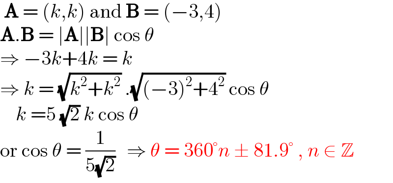  A = (k,k) and B = (−3,4)  A.B = ∣A∣∣B∣ cos θ  ⇒ −3k+4k = k  ⇒ k = (√(k^2 +k^2 )) .(√((−3)^2 +4^2 )) cos θ      k =5 (√2) k cos θ  or cos θ = (1/(5(√2)))   ⇒ θ = 360°n ± 81.9° , n ∈ Z  