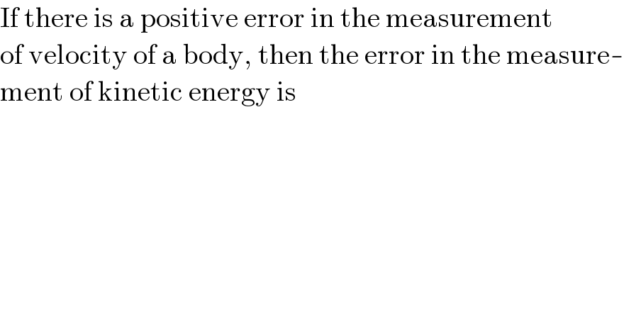 If there is a positive error in the measurement  of velocity of a body, then the error in the measure-  ment of kinetic energy is  