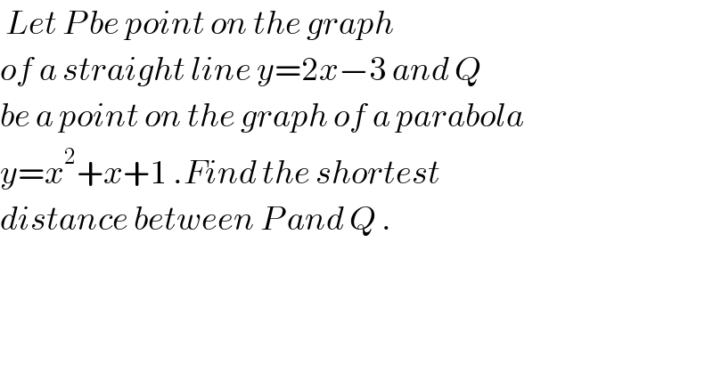  Let P be point on the graph   of a straight line y=2x−3 and Q  be a point on the graph of a parabola  y=x^2 +x+1 .Find the shortest   distance between P and Q .  