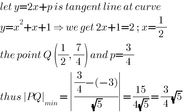 let y=2x+p is tangent line at curve   y=x^2 +x+1 ⇒ we get 2x+1=2 ; x=(1/2)  the point Q ((1/2), (7/4)) and p=(3/4)  thus ∣PQ∣_(min)  = ∣ (((3/4)−(−3))/( (√5)))∣ = ((15)/(4(√5))) = (3/4)(√5)  