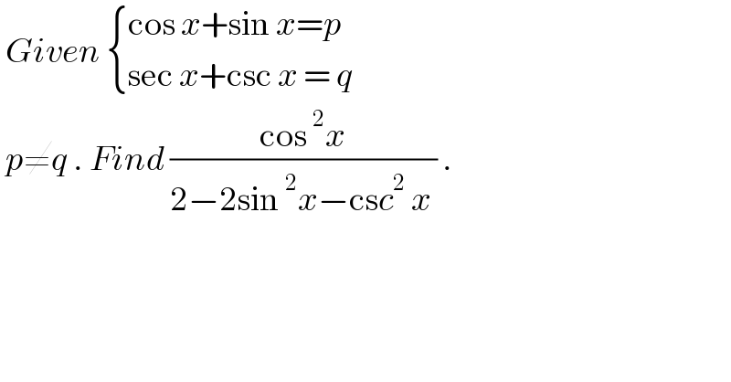  Given  { ((cos x+sin x=p)),((sec x+csc x = q  )) :}   p≠q . Find ((cos^2 x)/(2−2sin^2 x−csc^2  x )) .  