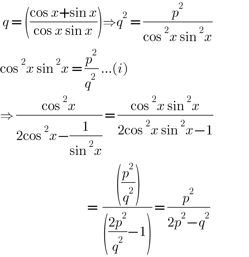  q = (((cos x+sin x)/(cos x sin x)))⇒q^2  = (p^2 /(cos^2 x sin^2 x))  cos^2 x sin^2 x = (p^2 /(q^2  )) ...(i)  ⇒ ((cos^2 x)/(2cos^2 x−(1/(sin^2 x)))) = ((cos^2 x sin^2 x)/(2cos^2 x sin^2 x−1))                                     =  (( ((p^2 /q^2 )))/((((2p^2 )/q^2 )−1))) = (p^2 /(2p^2 −q^2 ))  