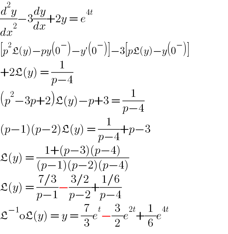 (d^2 y/dx^2 )−3(dy/dx)+2y = e^(4t)   [p^2 L(y)−py(0^− )−y′(0^− )]−3[pL(y)−y(0^− )]  +2L(y) = (1/(p−4))  (p^2 −3p+2)L(y)−p+3 = (1/(p−4))  (p−1)(p−2)L(y) = (1/(p−4))+p−3  L(y) = ((1+(p−3)(p−4))/((p−1)(p−2)(p−4)))  L(y) = ((7/3)/(p−1))−((3/2)/(p−2))+((1/6)/(p−4))  L^(−1) oL(y) = y = (7/3)e^t −(3/2)e^(2t) +(1/6)e^(4t)   
