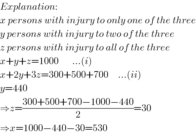 Explanation:  x persons with injury to only one of the three  y persons with injury to two of the three  z persons with injury to all of the three  x+y+z=1000       ...(i)  x+2y+3z=300+500+700     ...(ii)  y=440  ⇒z=((300+500+700−1000−440)/2)=30  ⇒x=1000−440−30=530  