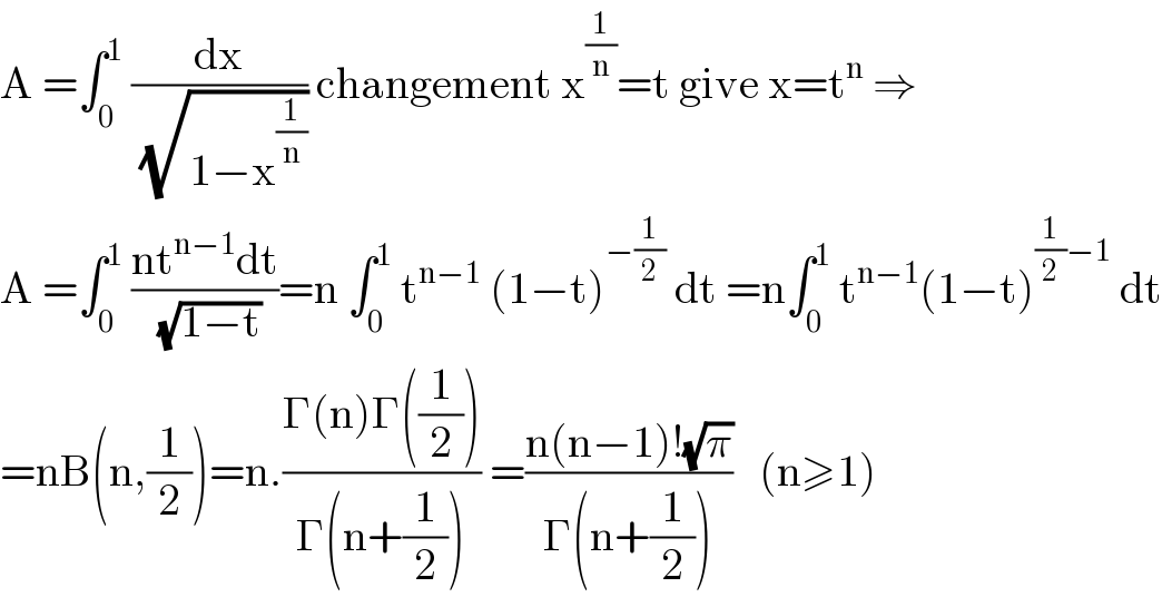 A =∫_0 ^1  (dx/( (√(1−x^(1/n) )))) changement x^(1/n) =t give x=t^n  ⇒  A =∫_0 ^1  ((nt^(n−1) dt)/( (√(1−t))))=n ∫_0 ^1  t^(n−1)  (1−t)^(−(1/2))  dt =n∫_0 ^1  t^(n−1) (1−t)^((1/2)−1)  dt  =nB(n,(1/2))=n.((Γ(n)Γ((1/2)))/(Γ(n+(1/2)))) =((n(n−1)!(√π))/(Γ(n+(1/2))))   (n≥1)  