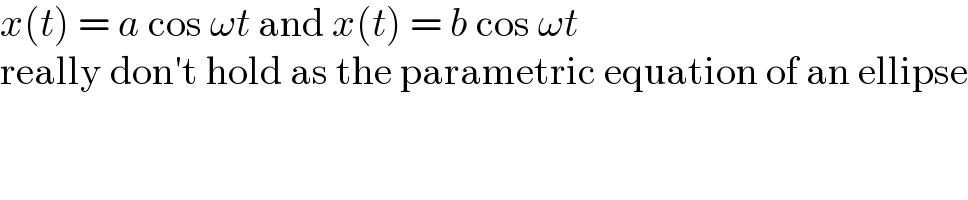 x(t) = a cos ωt and x(t) = b cos ωt  really don′t hold as the parametric equation of an ellipse  
