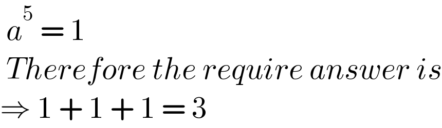  a^5  = 1   Therefore the require answer is  ⇒ 1 + 1 + 1 = 3  