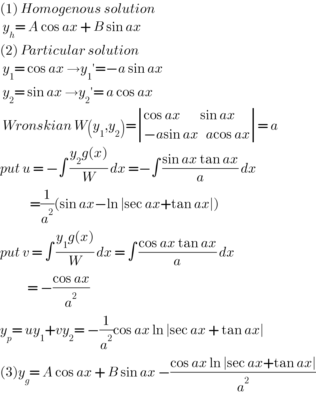 (1) Homogenous solution   y_h = A cos ax + B sin ax   (2) Particular solution    y_1 = cos ax →y_1 ′=−a sin ax   y_2 = sin ax →y_2 ′= a cos ax   Wronskian W(y_1 ,y_2 )= determinant (((cos ax        sin ax)),((−asin ax   acos ax)))= a  put u = −∫ ((y_2 g(x))/W) dx =−∫ ((sin ax tan ax)/a) dx              =(1/a^2 )(sin ax−ln ∣sec ax+tan ax∣)  put v = ∫ ((y_1 g(x))/W) dx = ∫ ((cos ax tan ax)/a) dx             = −((cos ax)/a^2 )  y_p = uy_1 +vy_2 = −(1/a^2 )cos ax ln ∣sec ax + tan ax∣  (3)y_g = A cos ax + B sin ax −((cos ax ln ∣sec ax+tan ax∣)/a^2 )    
