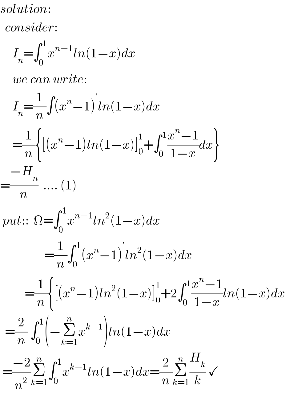 solution:    consider:       I_n =∫_0 ^( 1) x^(n−1) ln(1−x)dx       we can write:       I_n =(1/n)∫(x^n −1) ^′ ln(1−x)dx       =(1/n){[(x^n −1)ln(1−x)]_0 ^1 +∫_0 ^( 1) ((x^n −1)/(1−x))dx}  =((−H_n )/n)  .... (1)   put::  Ω=∫_0 ^( 1) x^(n−1) ln^2 (1−x)dx                    =(1/n)∫_0 ^( 1) (x^n −1) ^′ ln^2 (1−x)dx            =(1/n){[(x^n −1)ln^2 (1−x)]_0 ^1 +2∫_0 ^( 1) ((x^n −1)/(1−x))ln(1−x)dx    =(2/n) ∫_0 ^( 1) (−Σ_(k=1) ^n x^(k−1) )ln(1−x)dx   =((−2)/n^2 )Σ_(k=1) ^n ∫_0 ^( 1) x^(k−1) ln(1−x)dx=(2/n)Σ_(k=1) ^n (H_k /k) ✓              