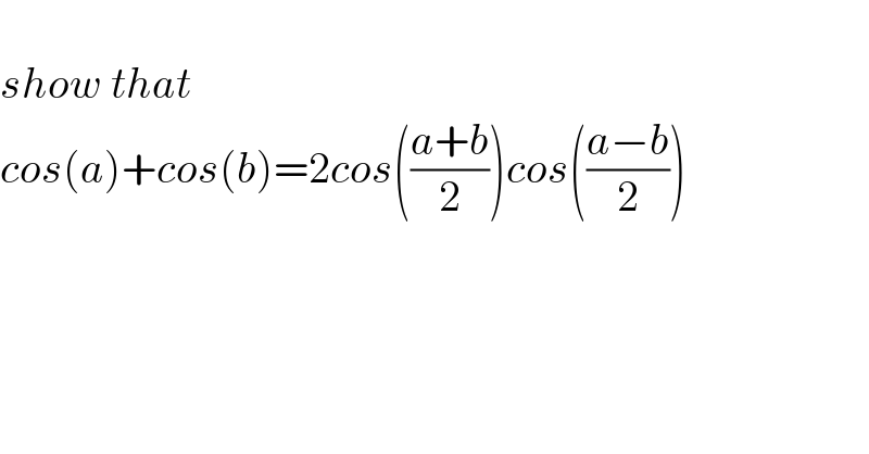   show that  cos(a)+cos(b)=2cos(((a+b)/2))cos(((a−b)/2))  