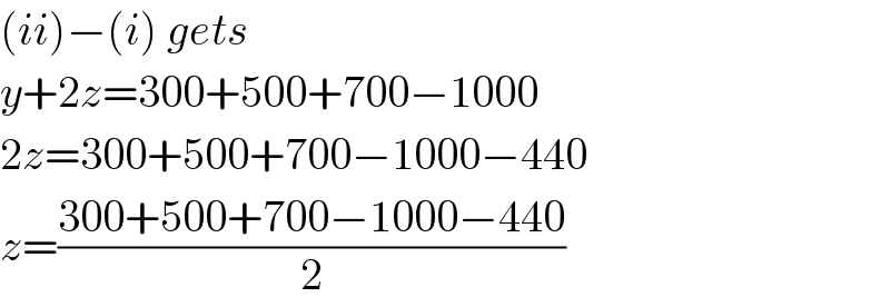 (ii)−(i) gets  y+2z=300+500+700−1000  2z=300+500+700−1000−440  z=((300+500+700−1000−440)/2)  