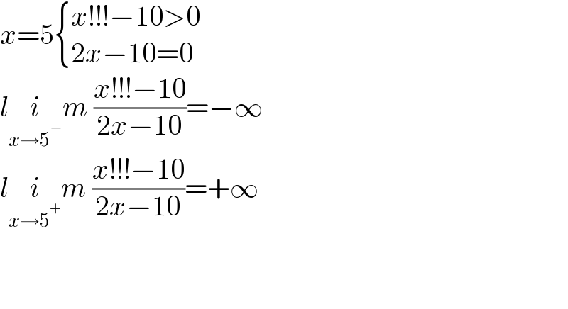 x=5 { ((x!!!−10>0)),((2x−10=0)) :}  li_(x→5^− ) m ((x!!!−10)/(2x−10))=−∞  li_(x→5^+ ) m ((x!!!−10)/(2x−10))=+∞      