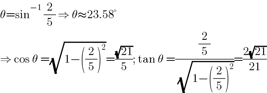 θ=sin^(−1)  (2/5) ⇒ θ≈23.58°  ⇒ cos θ =(√(1−((2/5))^2 ))=((√(21))/5); tan θ =((2/5)/( (√(1−((2/5))^2 ))))=((2(√(21)))/(21))  