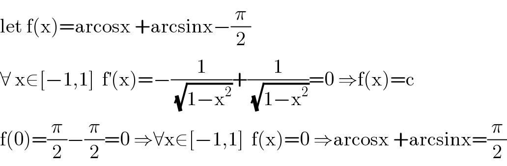 let f(x)=arcosx +arcsinx−(π/2)  ∀ x∈[−1,1]  f^′ (x)=−(1/( (√(1−x^2 ))))+(1/( (√(1−x^2 ))))=0 ⇒f(x)=c  f(0)=(π/2)−(π/2)=0 ⇒∀x∈[−1,1]  f(x)=0 ⇒arcosx +arcsinx=(π/2)  