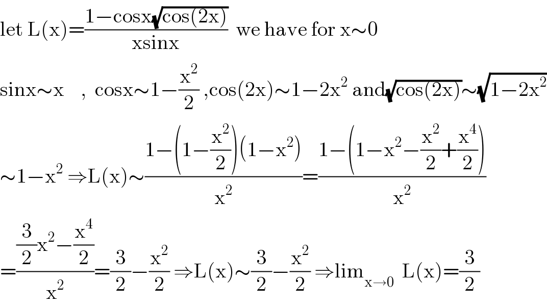 let L(x)=((1−cosx(√(cos(2x))))/(xsinx))  we have for x∼0  sinx∼x    ,  cosx∼1−(x^2 /2) ,cos(2x)∼1−2x^2  and(√(cos(2x)))∼(√(1−2x^2 ))  ∼1−x^2  ⇒L(x)∼((1−(1−(x^2 /2))(1−x^2 ))/x^2 )=((1−(1−x^2 −(x^2 /2)+(x^4 /2)))/x^2 )  =(((3/2)x^2 −(x^4 /2))/x^2 )=(3/2)−(x^2 /2) ⇒L(x)∼(3/2)−(x^2 /2) ⇒lim_(x→0)   L(x)=(3/2)  