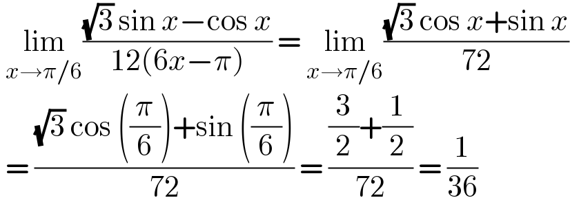  lim_(x→π/6) (((√3) sin x−cos x)/(12(6x−π))) = lim_(x→π/6) (((√3) cos x+sin x)/(72))   = (((√3) cos ((π/6))+sin ((π/6)))/(72)) = (((3/2)+(1/2))/(72)) = (1/(36))   