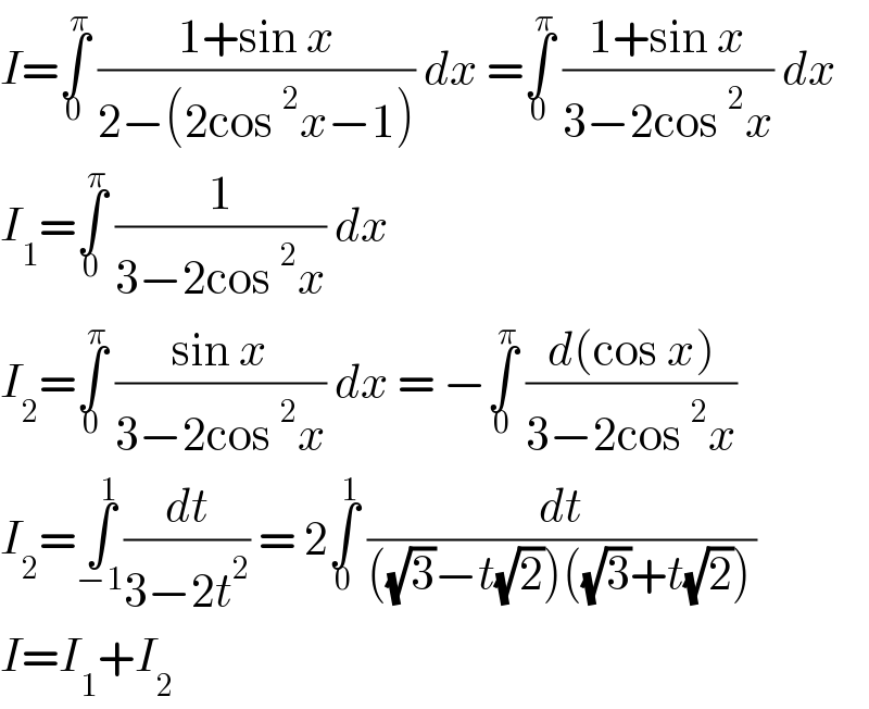 I=∫_0 ^π  ((1+sin x)/(2−(2cos^2 x−1))) dx =∫_0 ^π  ((1+sin x)/(3−2cos^2 x)) dx  I_1 =∫_0 ^π  (1/(3−2cos^2 x)) dx   I_2 =∫_0 ^π  ((sin x)/(3−2cos^2 x)) dx = −∫_0 ^π  ((d(cos x))/(3−2cos^2 x))  I_2 =∫_(−1) ^1 (dt/(3−2t^2 )) = 2∫_0 ^1  (dt/(((√3)−t(√2))((√3)+t(√2))))  I=I_1 +I_2   