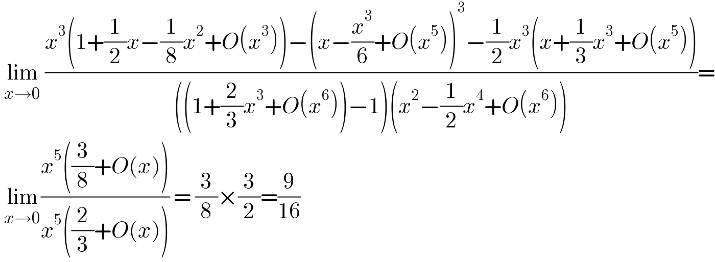  lim_(x→0)  ((x^3 (1+(1/2)x−(1/8)x^2 +O(x^3 ))−(x−(x^3 /6)+O(x^5 ))^3 −(1/2)x^3 (x+(1/3)x^3 +O(x^5 )))/(((1+(2/3)x^3 +O(x^6 ))−1)(x^2 −(1/2)x^4 +O(x^6 ))))=   lim_(x→0) ((x^5 ((3/8)+O(x)))/(x^5 ((2/3)+O(x)))) = (3/8)×(3/2)=(9/(16))  