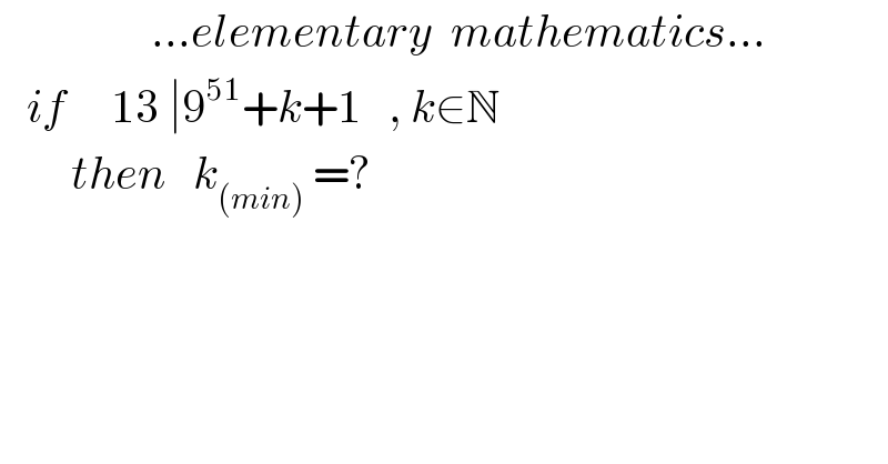                  ...elementary  mathematics...     if     13 ∣9^(51) +k+1   , k∈N          then   k_((min))  =?                 
