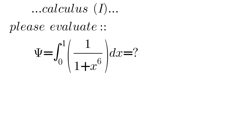              ...calculus  (I)...      please  evaluate ::                Ψ=∫_0 ^( 1) ( (1/(1+x^6 )) )dx=?    