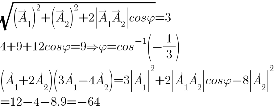(√((A_1 ^→ )^2 +(A_2 ^→ )^2 +2∣A_1 ^→ A_2 ^→ ∣cosϕ))=3  4+9+12cosϕ=9⇒ϕ=cos^(−1) (−(1/3))  (A_1 ^→ +2A_2 ^→ )(3A_1 ^→ −4A_2 ^→ )=3∣A_1 ^→ ∣^2 +2∣A_1 ^→ A_2 ^→ ∣cosϕ−8∣A_2 ^→ ∣^2   =12−4−8.9=−64  
