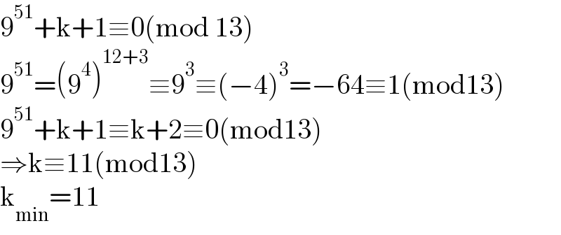 9^(51) +k+1≡0(mod 13)  9^(51) =(9^4 )^(12+3) ≡9^3 ≡(−4)^3 =−64≡1(mod13)  9^(51) +k+1≡k+2≡0(mod13)  ⇒k≡11(mod13)  k_(min) =11  