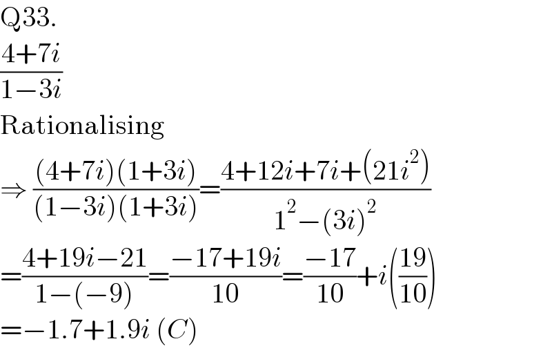 Q33.  ((4+7i)/(1−3i))  Rationalising  ⇒ (((4+7i)(1+3i))/((1−3i)(1+3i)))=((4+12i+7i+(21i^2 ))/(1^2 −(3i)^2 ))  =((4+19i−21)/(1−(−9)))=((−17+19i)/(10))=((−17)/(10))+i(((19)/(10)))  =−1.7+1.9i (C)  