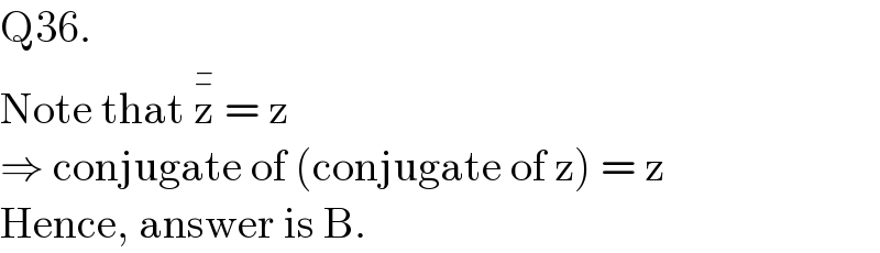 Q36.  Note that z^�_−   = z  ⇒ conjugate of (conjugate of z) = z  Hence, answer is B.  